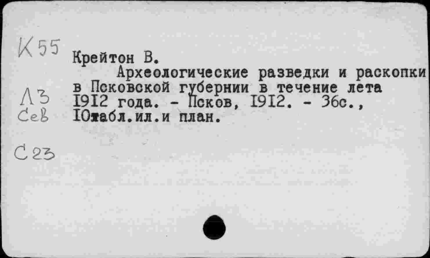 ﻿Крейтон В.
Археологические разведки и раскопки л г. в Псковской губернии в течение лета 1912 года. - Псков, 1912. - 36с.,
Се& 1О»абл.ил.и план.
Č25